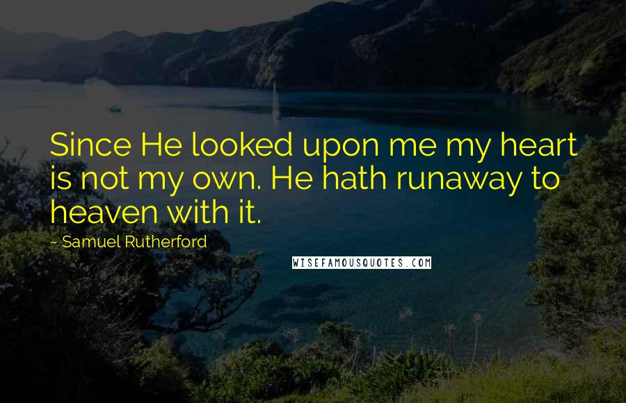 Samuel Rutherford Quotes: Since He looked upon me my heart is not my own. He hath runaway to heaven with it.