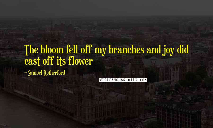 Samuel Rutherford Quotes: The bloom fell off my branches and joy did cast off its flower