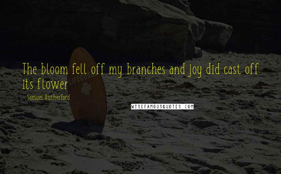 Samuel Rutherford Quotes: The bloom fell off my branches and joy did cast off its flower