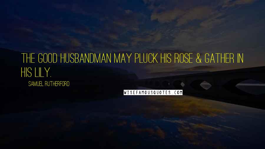 Samuel Rutherford Quotes: The good Husbandman may pluck His rose & gather in His lily.