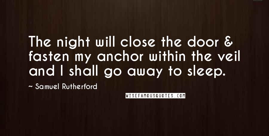 Samuel Rutherford Quotes: The night will close the door & fasten my anchor within the veil and I shall go away to sleep.