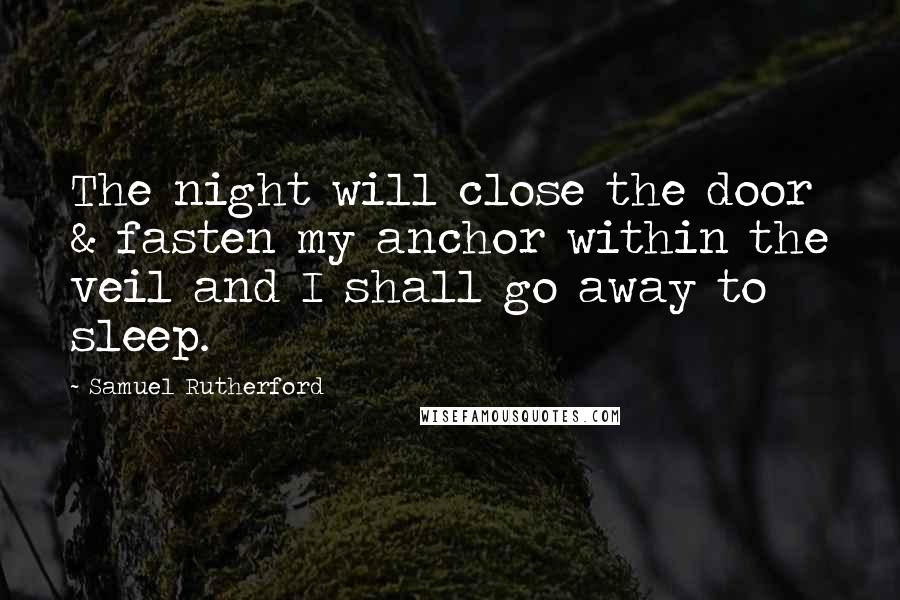 Samuel Rutherford Quotes: The night will close the door & fasten my anchor within the veil and I shall go away to sleep.