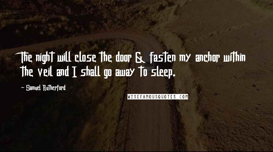 Samuel Rutherford Quotes: The night will close the door & fasten my anchor within the veil and I shall go away to sleep.
