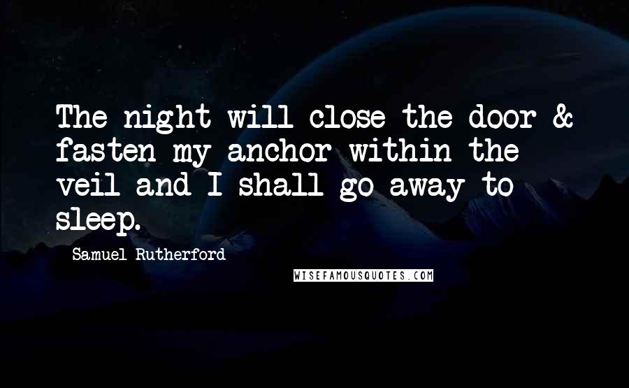Samuel Rutherford Quotes: The night will close the door & fasten my anchor within the veil and I shall go away to sleep.