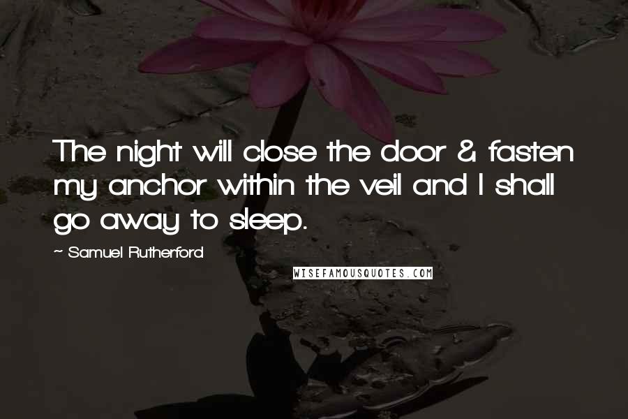 Samuel Rutherford Quotes: The night will close the door & fasten my anchor within the veil and I shall go away to sleep.