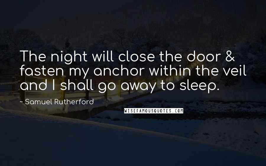 Samuel Rutherford Quotes: The night will close the door & fasten my anchor within the veil and I shall go away to sleep.