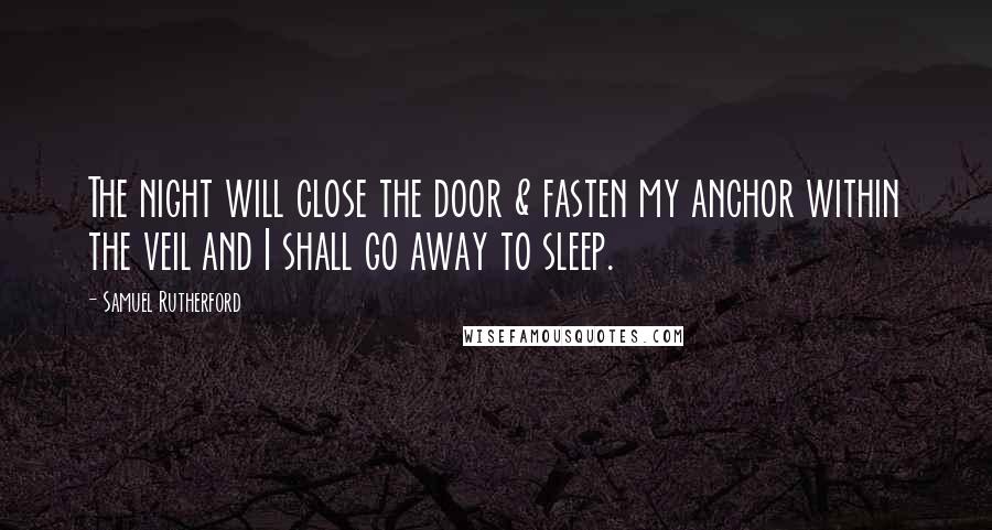 Samuel Rutherford Quotes: The night will close the door & fasten my anchor within the veil and I shall go away to sleep.