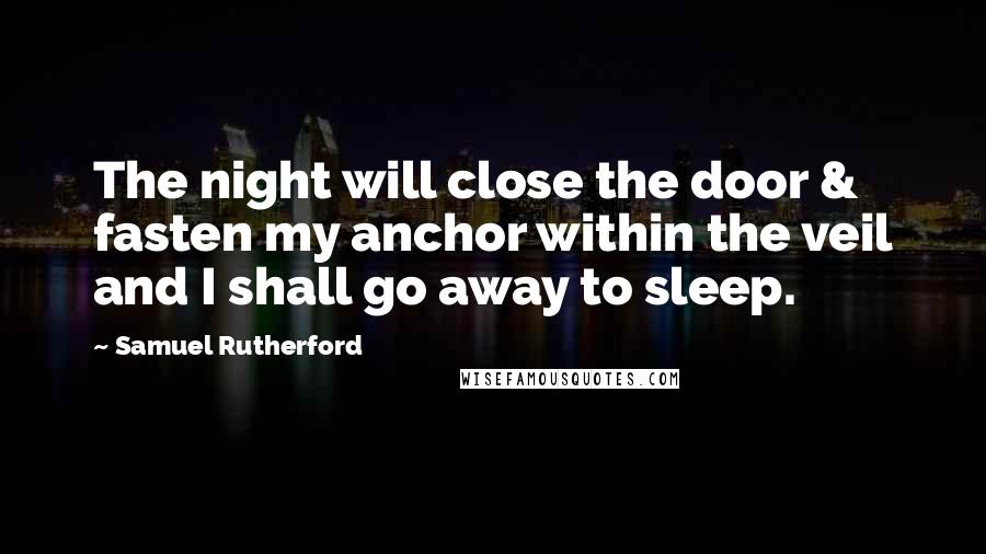 Samuel Rutherford Quotes: The night will close the door & fasten my anchor within the veil and I shall go away to sleep.
