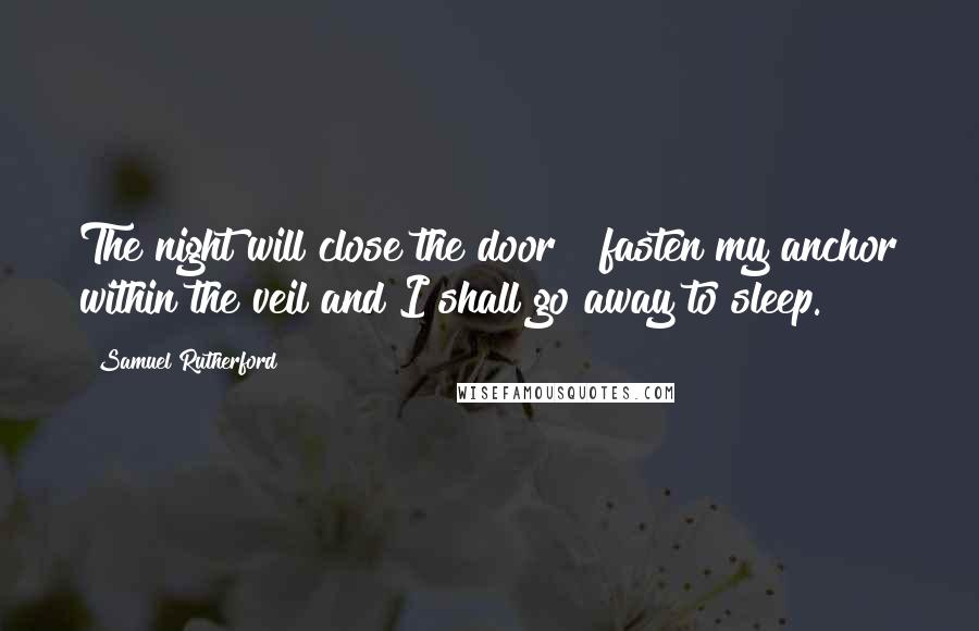Samuel Rutherford Quotes: The night will close the door & fasten my anchor within the veil and I shall go away to sleep.