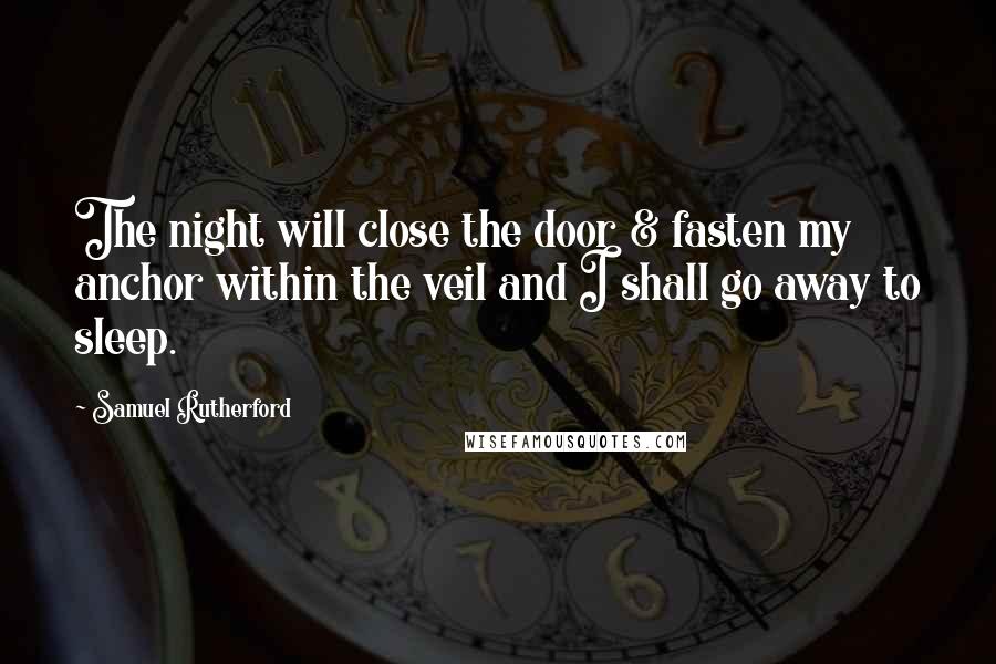 Samuel Rutherford Quotes: The night will close the door & fasten my anchor within the veil and I shall go away to sleep.