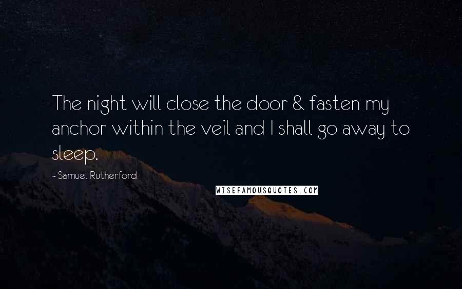 Samuel Rutherford Quotes: The night will close the door & fasten my anchor within the veil and I shall go away to sleep.