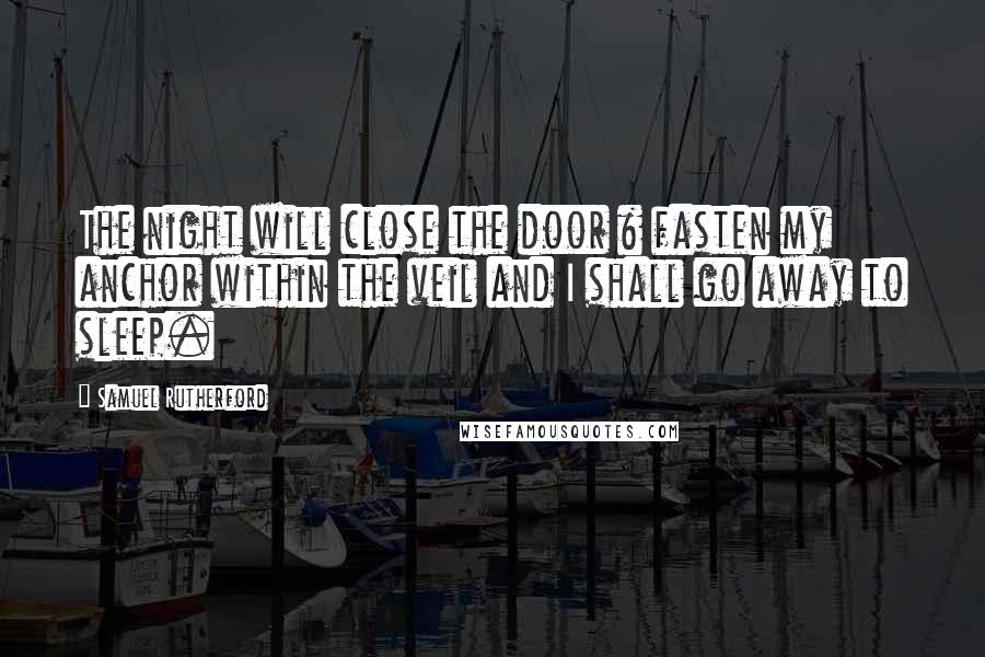 Samuel Rutherford Quotes: The night will close the door & fasten my anchor within the veil and I shall go away to sleep.