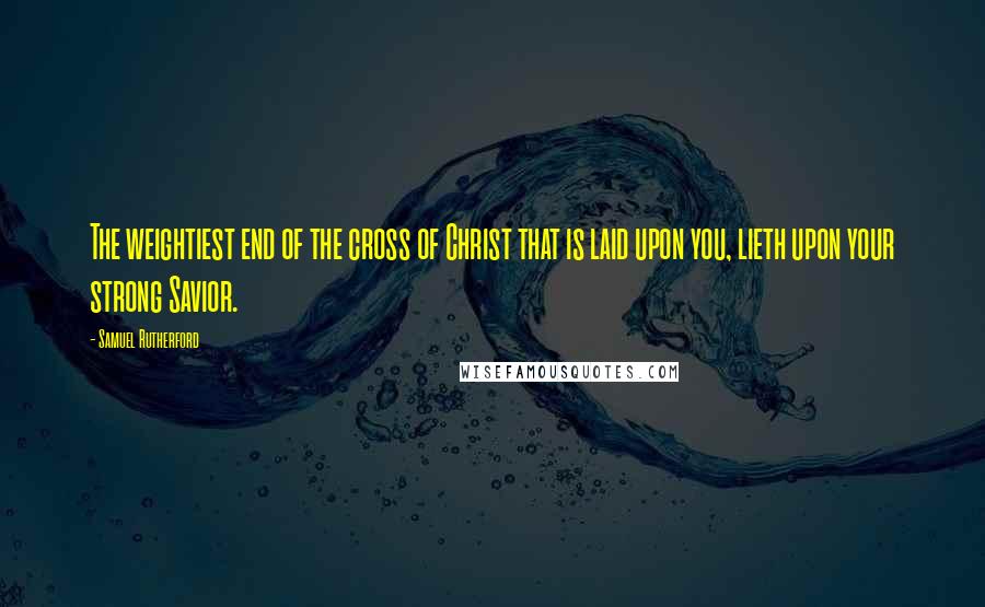 Samuel Rutherford Quotes: The weightiest end of the cross of Christ that is laid upon you, lieth upon your strong Savior.