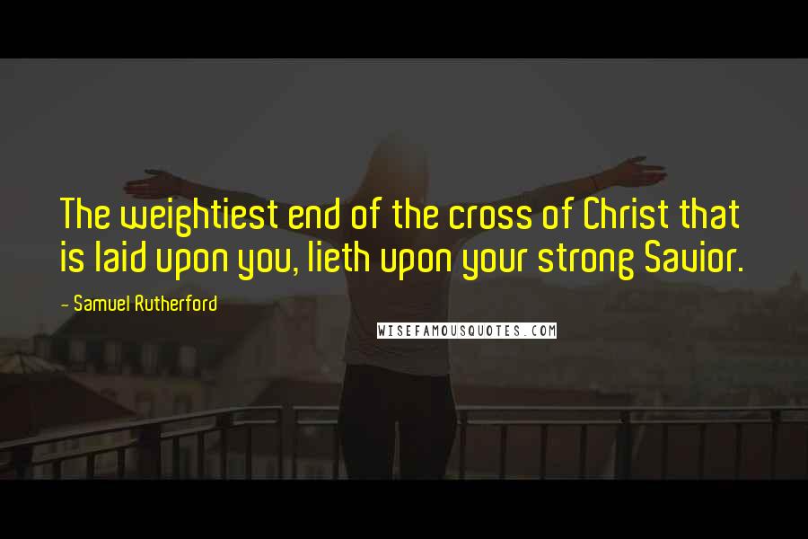 Samuel Rutherford Quotes: The weightiest end of the cross of Christ that is laid upon you, lieth upon your strong Savior.