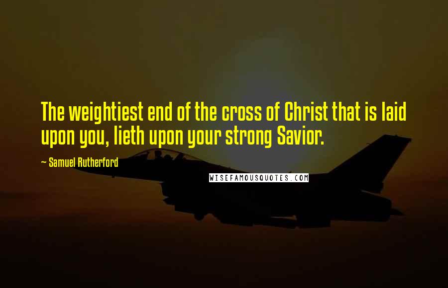 Samuel Rutherford Quotes: The weightiest end of the cross of Christ that is laid upon you, lieth upon your strong Savior.