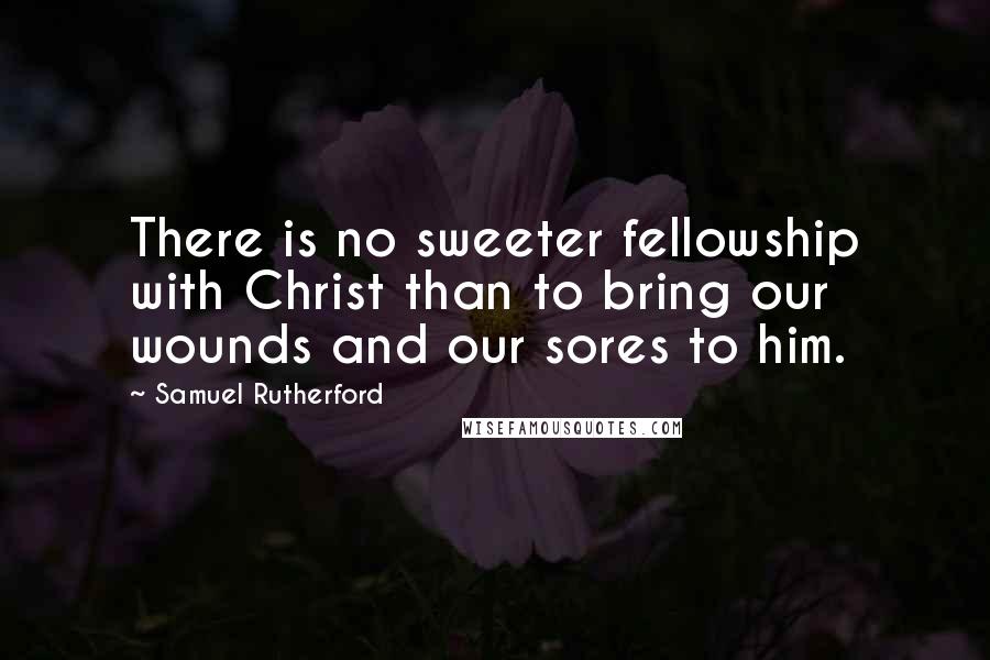 Samuel Rutherford Quotes: There is no sweeter fellowship with Christ than to bring our wounds and our sores to him.