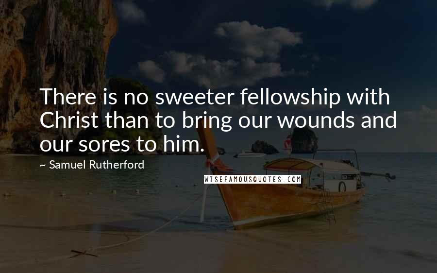 Samuel Rutherford Quotes: There is no sweeter fellowship with Christ than to bring our wounds and our sores to him.