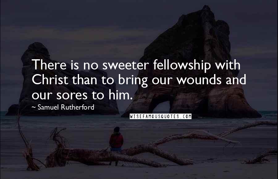 Samuel Rutherford Quotes: There is no sweeter fellowship with Christ than to bring our wounds and our sores to him.