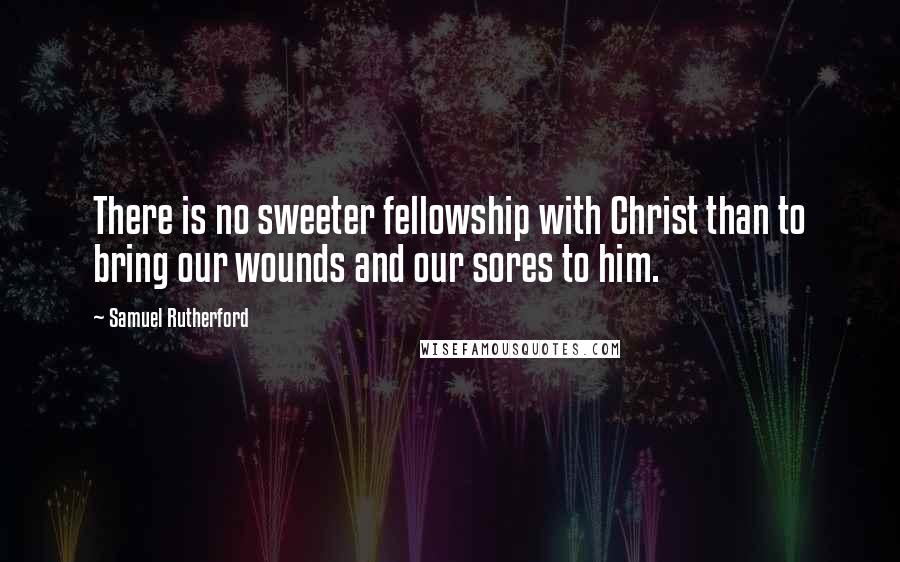 Samuel Rutherford Quotes: There is no sweeter fellowship with Christ than to bring our wounds and our sores to him.