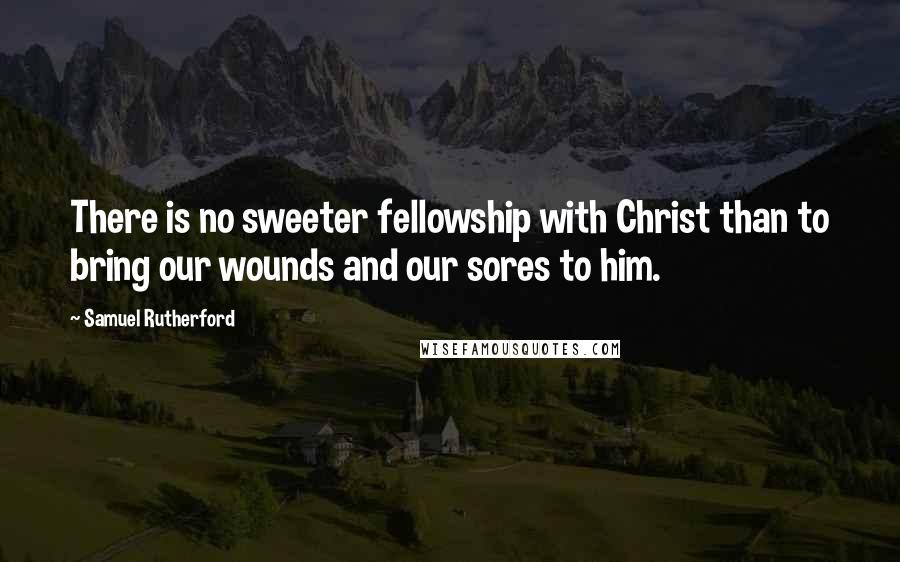 Samuel Rutherford Quotes: There is no sweeter fellowship with Christ than to bring our wounds and our sores to him.