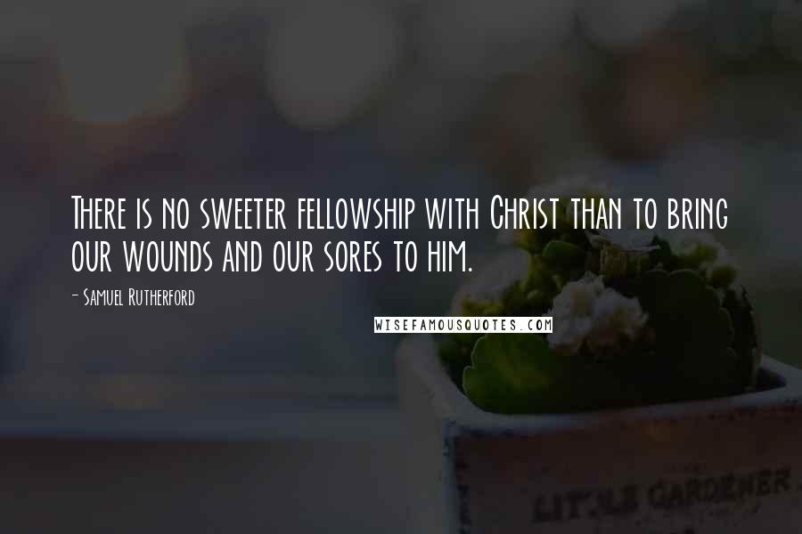 Samuel Rutherford Quotes: There is no sweeter fellowship with Christ than to bring our wounds and our sores to him.