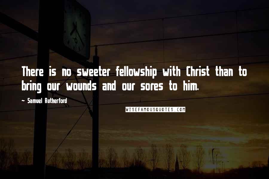 Samuel Rutherford Quotes: There is no sweeter fellowship with Christ than to bring our wounds and our sores to him.