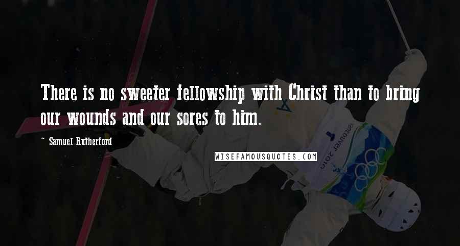 Samuel Rutherford Quotes: There is no sweeter fellowship with Christ than to bring our wounds and our sores to him.