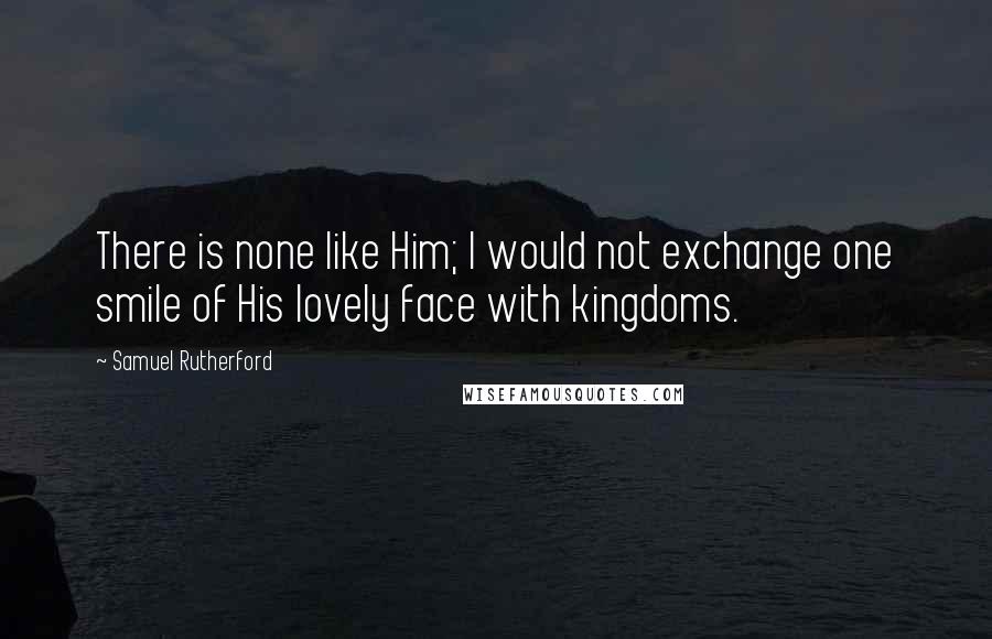 Samuel Rutherford Quotes: There is none like Him; I would not exchange one smile of His lovely face with kingdoms.