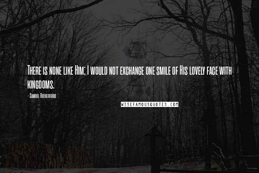 Samuel Rutherford Quotes: There is none like Him; I would not exchange one smile of His lovely face with kingdoms.