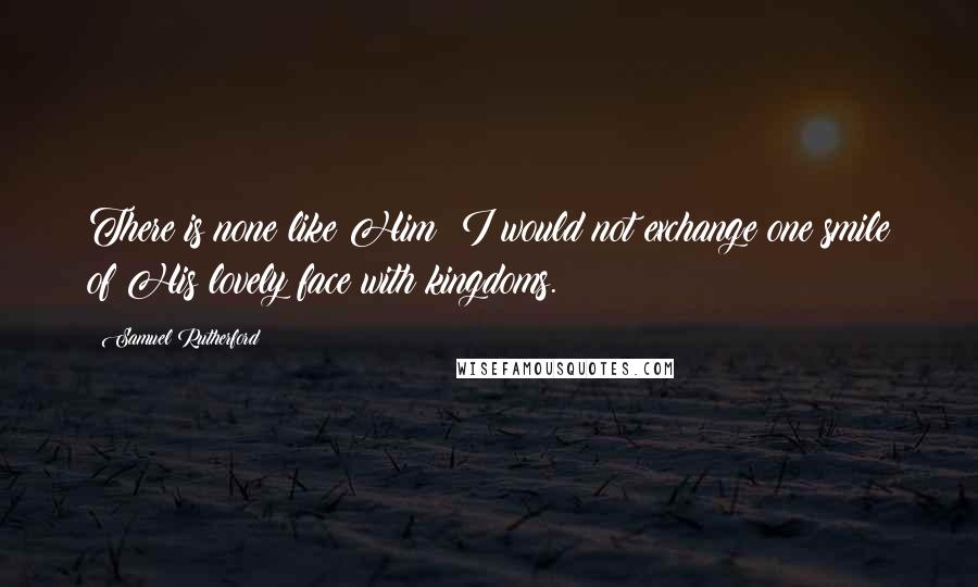 Samuel Rutherford Quotes: There is none like Him; I would not exchange one smile of His lovely face with kingdoms.