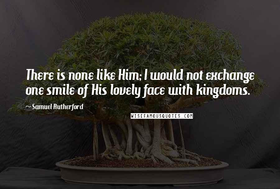 Samuel Rutherford Quotes: There is none like Him; I would not exchange one smile of His lovely face with kingdoms.