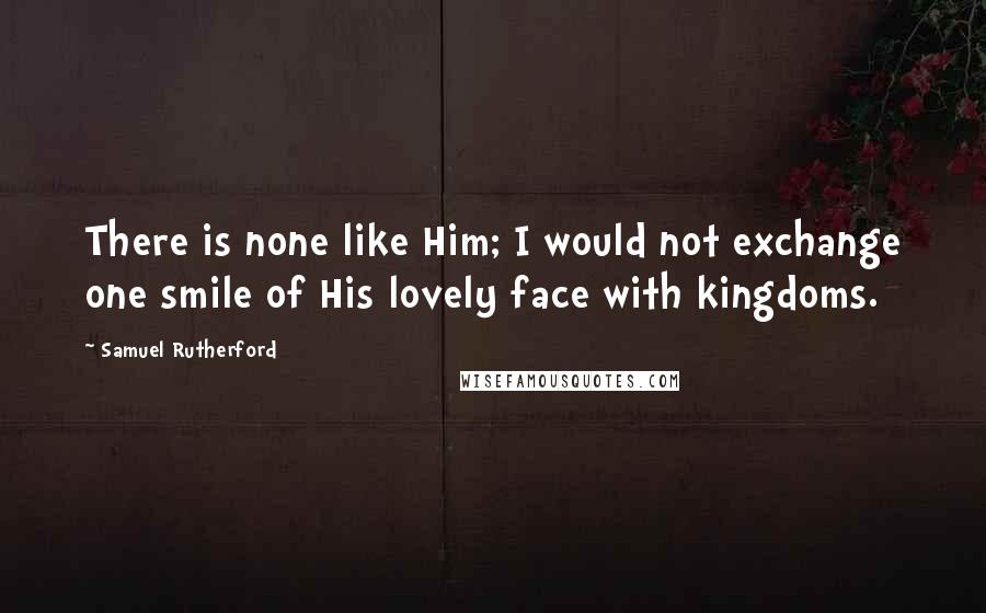 Samuel Rutherford Quotes: There is none like Him; I would not exchange one smile of His lovely face with kingdoms.