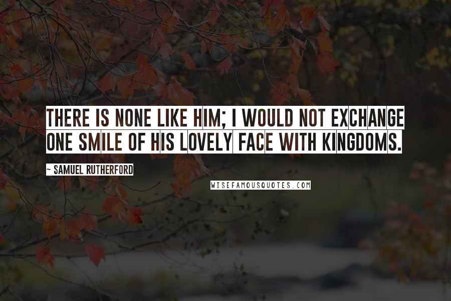 Samuel Rutherford Quotes: There is none like Him; I would not exchange one smile of His lovely face with kingdoms.