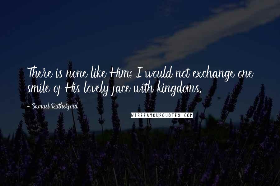 Samuel Rutherford Quotes: There is none like Him; I would not exchange one smile of His lovely face with kingdoms.