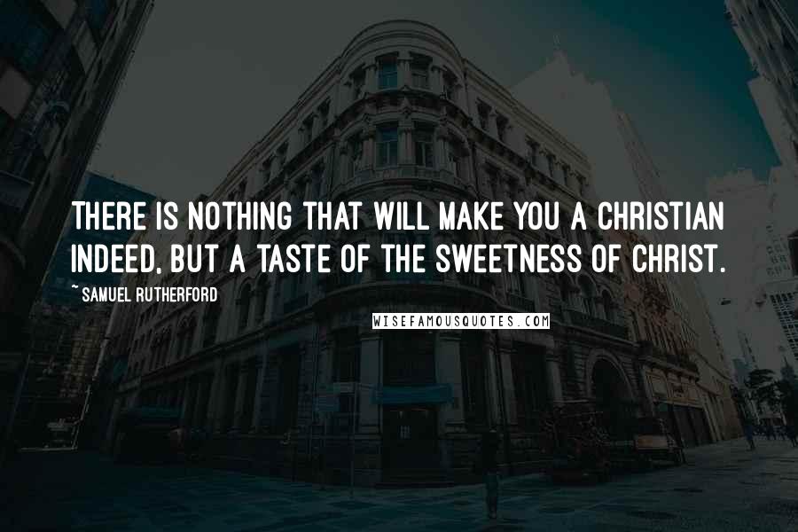 Samuel Rutherford Quotes: There is nothing that will make you a Christian indeed, but a taste of the sweetness of Christ.