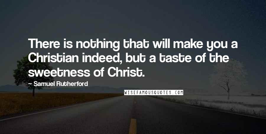 Samuel Rutherford Quotes: There is nothing that will make you a Christian indeed, but a taste of the sweetness of Christ.