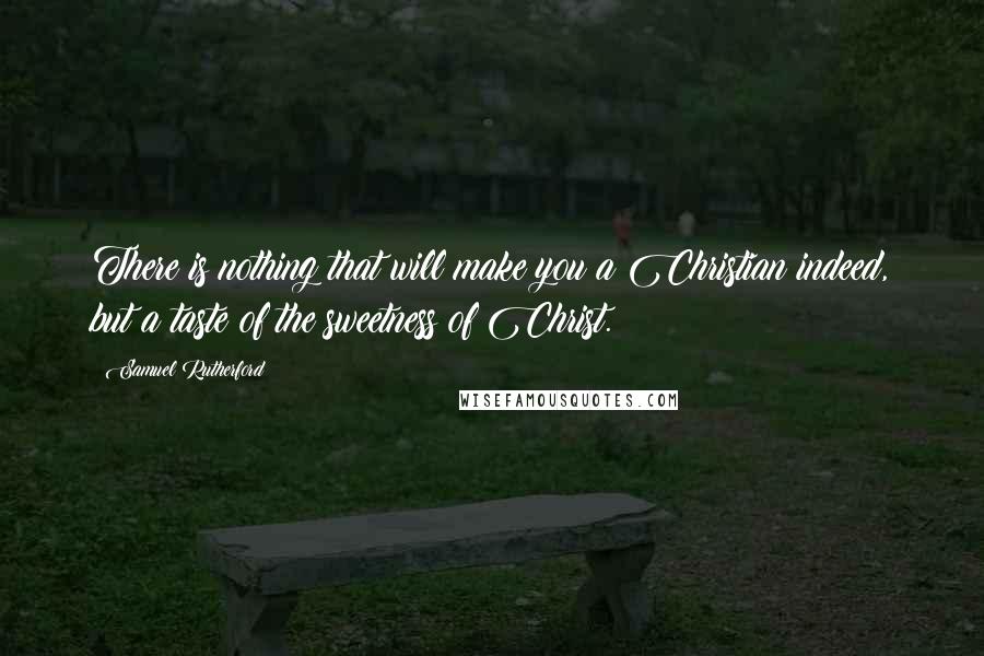 Samuel Rutherford Quotes: There is nothing that will make you a Christian indeed, but a taste of the sweetness of Christ.