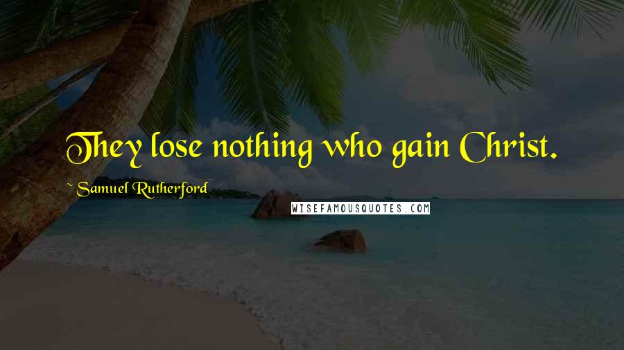 Samuel Rutherford Quotes: They lose nothing who gain Christ.