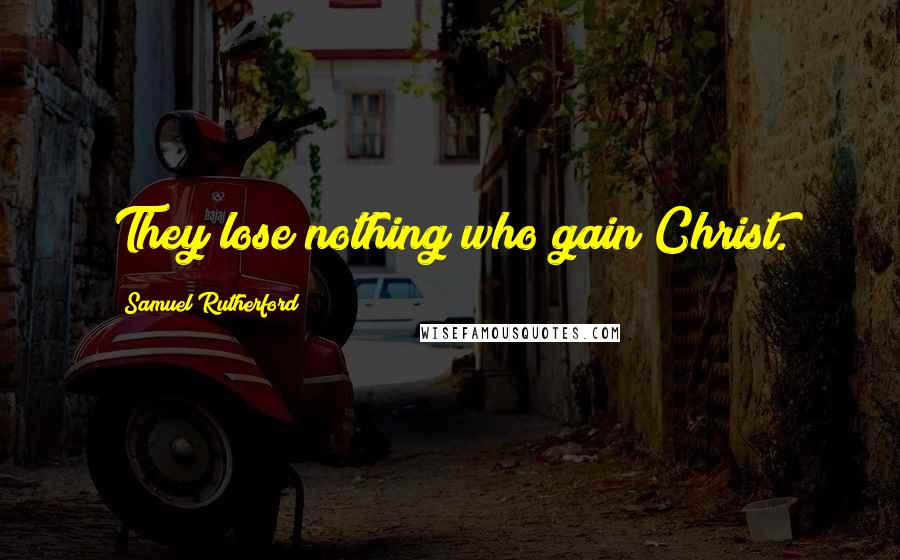 Samuel Rutherford Quotes: They lose nothing who gain Christ.