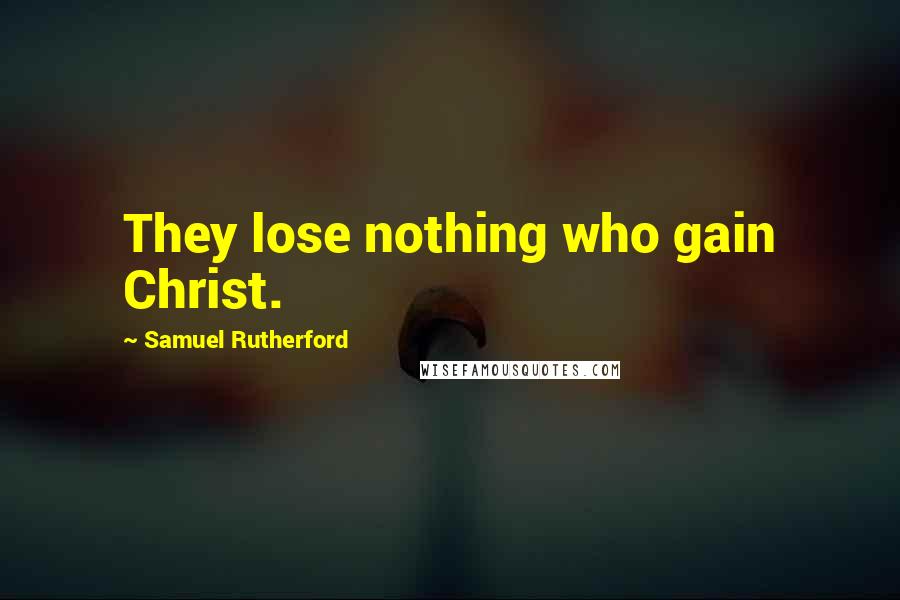 Samuel Rutherford Quotes: They lose nothing who gain Christ.