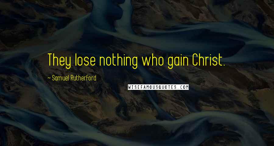 Samuel Rutherford Quotes: They lose nothing who gain Christ.