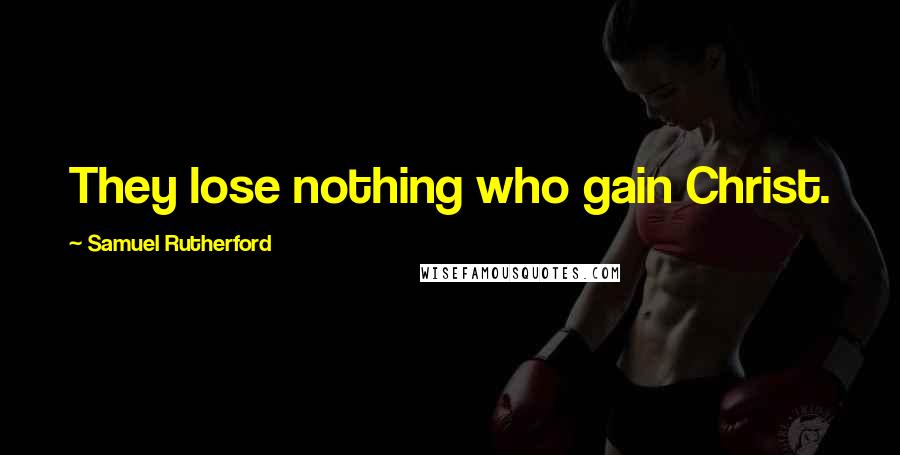 Samuel Rutherford Quotes: They lose nothing who gain Christ.
