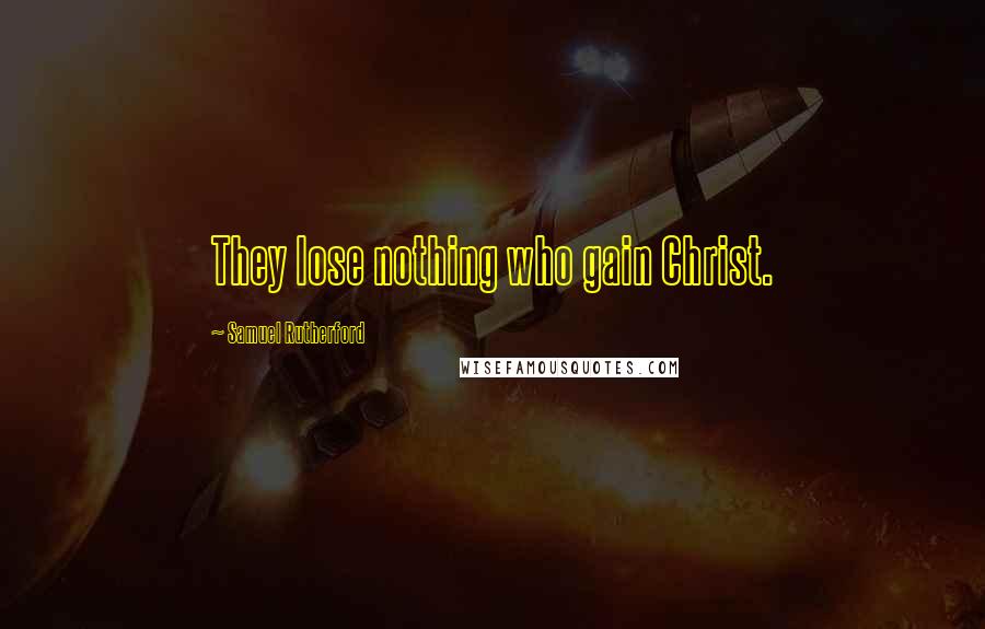 Samuel Rutherford Quotes: They lose nothing who gain Christ.