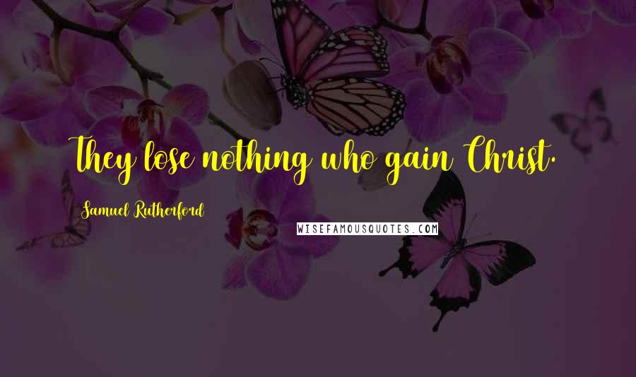 Samuel Rutherford Quotes: They lose nothing who gain Christ.