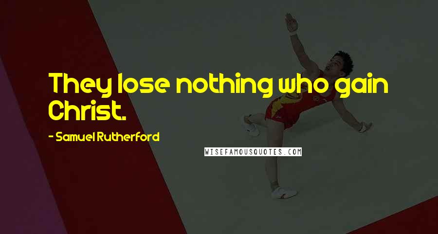 Samuel Rutherford Quotes: They lose nothing who gain Christ.