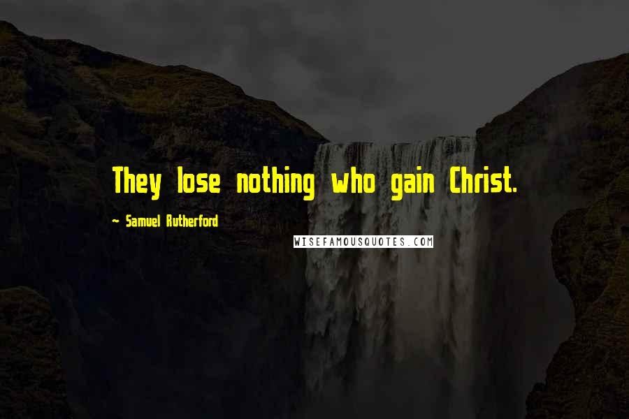 Samuel Rutherford Quotes: They lose nothing who gain Christ.