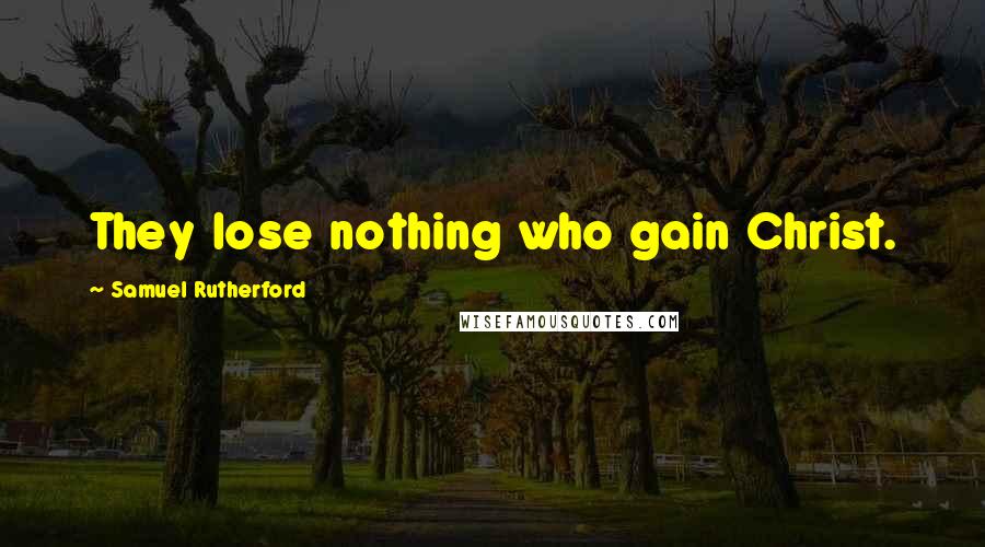 Samuel Rutherford Quotes: They lose nothing who gain Christ.