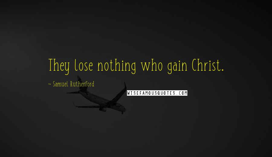 Samuel Rutherford Quotes: They lose nothing who gain Christ.