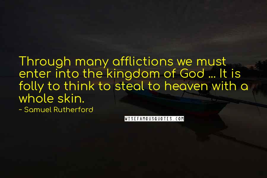 Samuel Rutherford Quotes: Through many afflictions we must enter into the kingdom of God ... It is folly to think to steal to heaven with a whole skin.