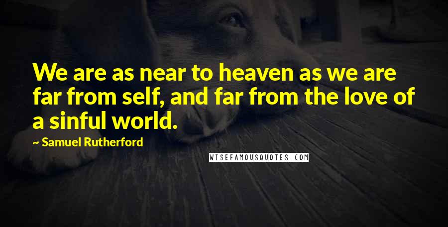 Samuel Rutherford Quotes: We are as near to heaven as we are far from self, and far from the love of a sinful world.